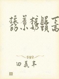 揉着校服下粉嫩的小奶头高h