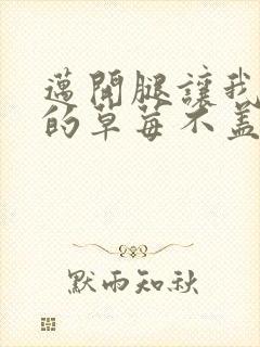 迈开腿让我捅你的草莓不盖被子