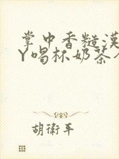 掌中香糙汉HBY喝杯奶茶全文