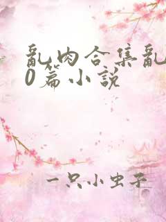 乱肉合集乱500篇小说