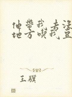 他带我去没人的地方吃我豆腐