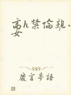 高h禁伦亲小幺女