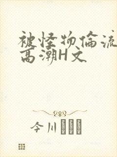 被怪物伦流澡到高潮H文