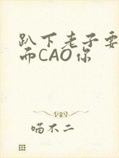 趴下老子要从后面CAO你