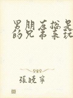 男朋友总是让他的兄弟来玩我