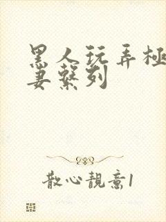 黑人玩弄极品人妻系列