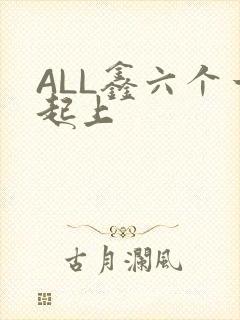 ALL鑫六个一起上