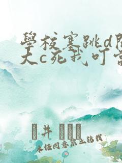 学校塞跳d开最大c死我叮当