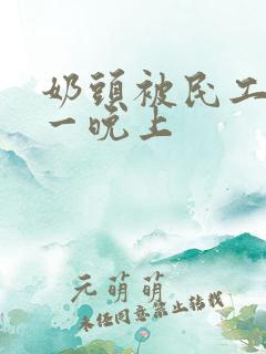 奶头被民工吃了一晚上