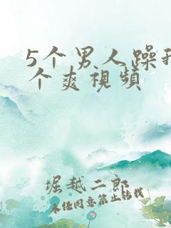 5个男人躁我一个爽视频