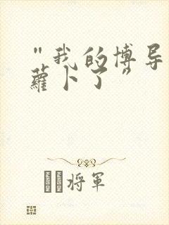 “我的博导去削萝卜了”