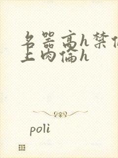 名器高h禁伦桌上肉伦h