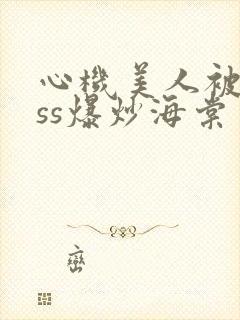 心机美人被boss爆炒海棠