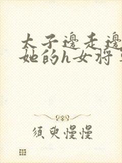 太子边走边挺进她的h女将军