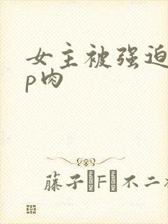 女主被强迫群np肉