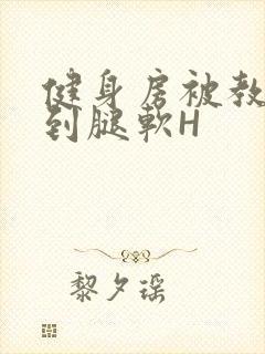 健身房被教练啪到腿软H