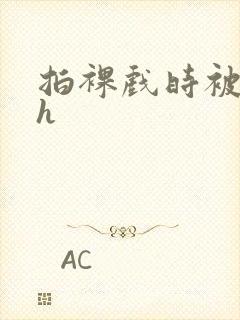 拍裸戏时被c了h