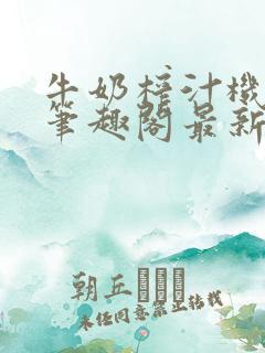 牛奶榨汁机po笔趣阁最新更新内容