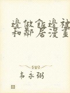 边做饭边被躁我和邻居漫画