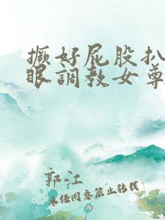 撅好屁股扒开腚眼调教女尊男卑