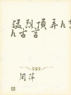 猛烈顶弄h禁欲h古言