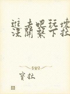 进去吧玩坏了也没关系下拉式