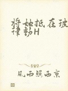 将她抵在玻璃上律动H