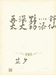 再深点灬舒服灬太大的添仙界篇完本感