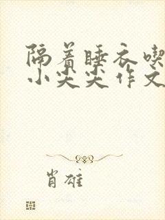 隔着睡衣吃你的小尖尖作文姜灵