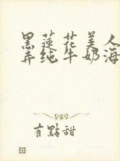 黑莲花美人的玩弄纯牛奶海棠