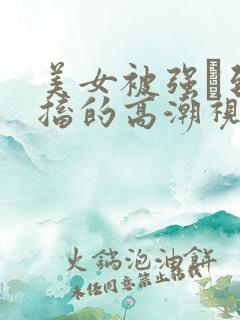 美女被强奷到抽搐的高潮视频喷奶水小说