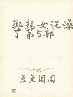 与亲女洗澡时伦了第5部