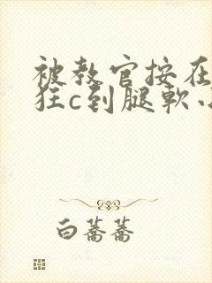 被教官按在寝室狂c到腿软小说