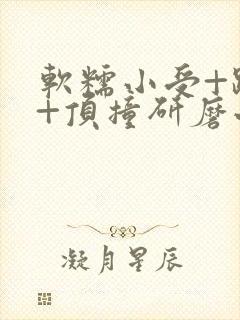 软糯小受+趴着+顶撞研磨小说