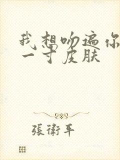 我想吻遍你的每一寸皮肤