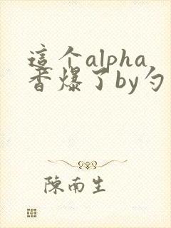 这个alpha香爆了by勺棠