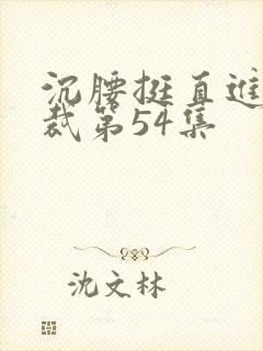 沉腰挺直进入总裁第54集