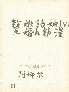 粉嫩的她1v1军婚h动漫