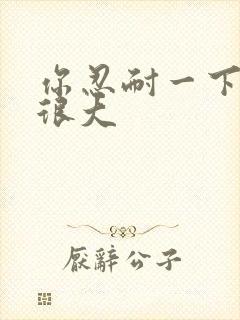 你忍耐一下我的很大