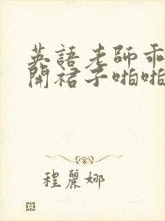 英语老师乖乖掀开裙子啪啪