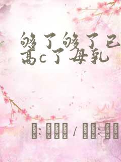 够了够了已经到高c了母乳