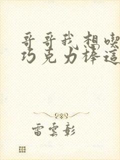 哥哥我想吃你的巧克力棒这是什么意思