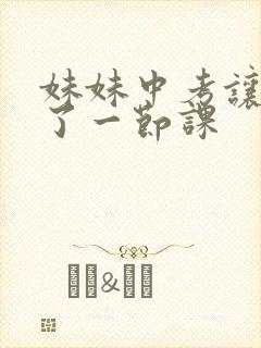 妹妹中考让我C了一节课