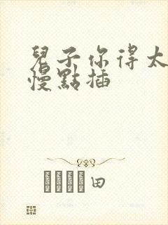 儿子你得太大了慢点插