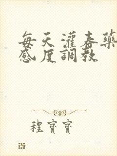 每天灌春药提敏感度调教