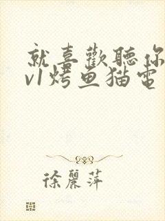 就喜欢听你叫1v1烤鱼猫电视剧