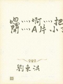 嗯灬啊灬把腿张开灬A片小说