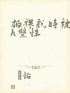 拍裸戏时被c了h双性