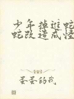 少年掉进蛇洞被蛇改造成怪物