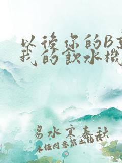 以后你的B就是我的饮水机